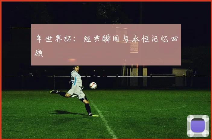年世界杯:经典瞬间与永恒记忆回顾