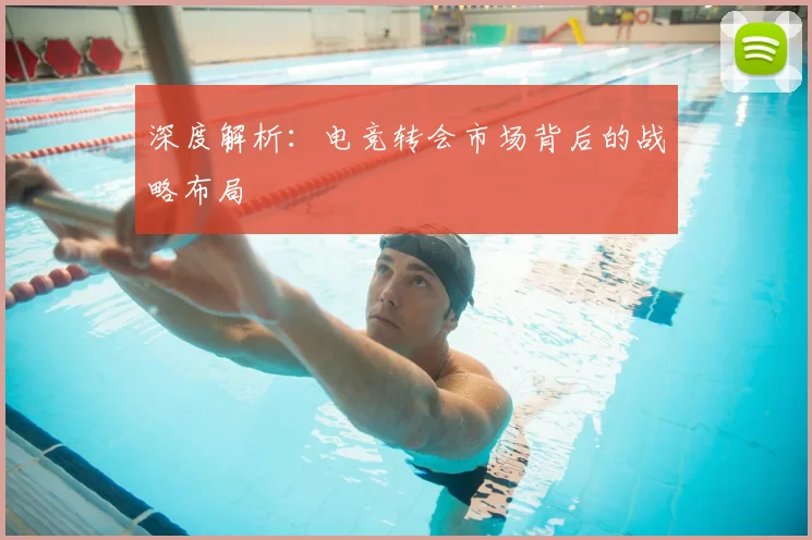 深度解析：电竞转会市场背后的战略布局