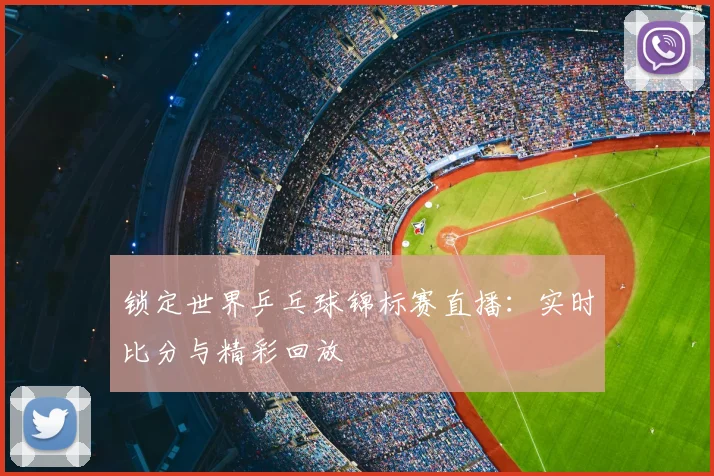 锁定世界乒乓球锦标赛直播：实时比分与精彩回放