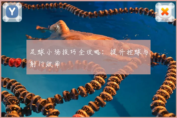 足球小场技巧全攻略:提升控球与射门效率