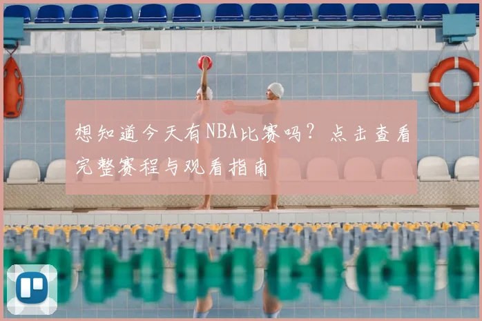 想知道今天有NBA比赛吗？点击查看完整赛程与观看指南
