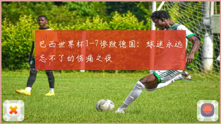 巴西世界杯1-7惨败德国:球迷永远忘不了的伤痛之夜