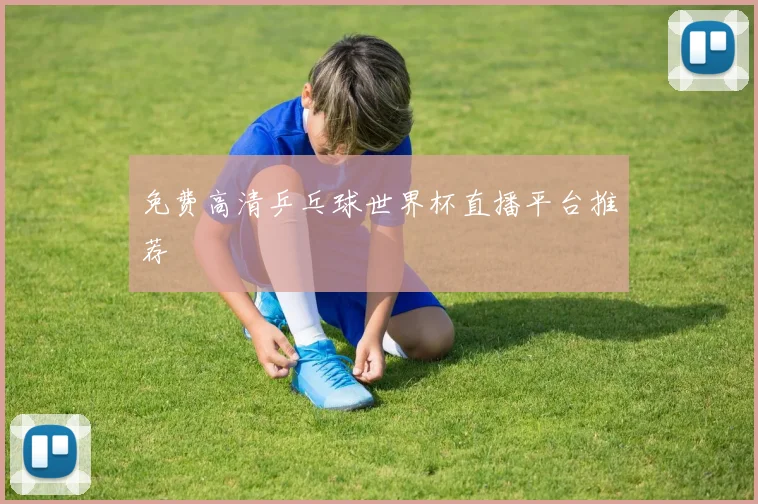 免费高清乒乓球世界杯直播平台推荐