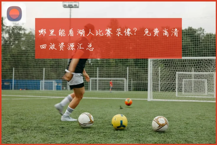 哪里能看湖人比赛录像?免费高清回放资源汇总
