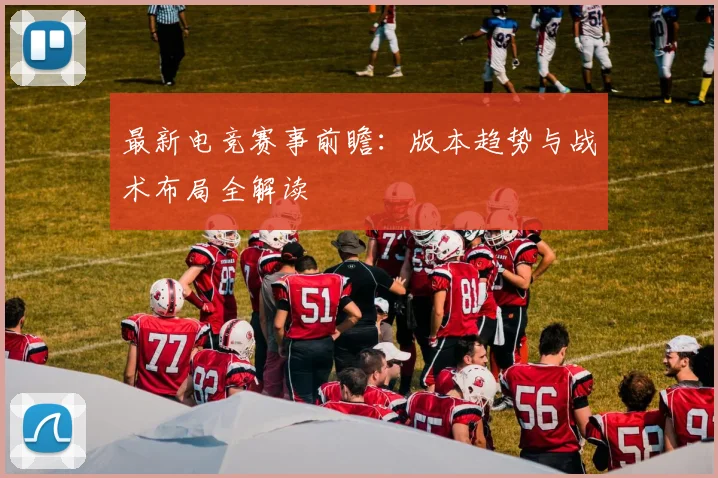 最新电竞赛事前瞻:版本趋势与战术布局全解读