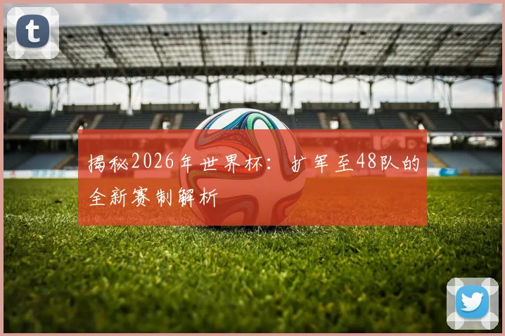 揭秘2026年世界杯：扩军至48队的全新赛制解析