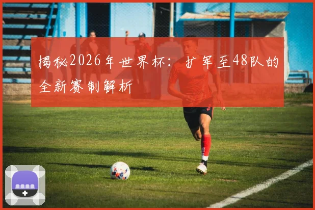 揭秘2026年世界杯:扩军至48队的全新赛制解析